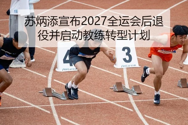 苏炳添宣布2027全运会后退役并启动教练转型计划